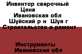 Инвентор сварочный › Цена ­ 10 000 - Ивановская обл., Шуйский р-н, Шуя г. Строительство и ремонт » Инструменты   . Ивановская обл.